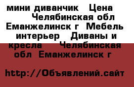 мини-диванчик › Цена ­ 3 000 - Челябинская обл., Еманжелинск г. Мебель, интерьер » Диваны и кресла   . Челябинская обл.,Еманжелинск г.